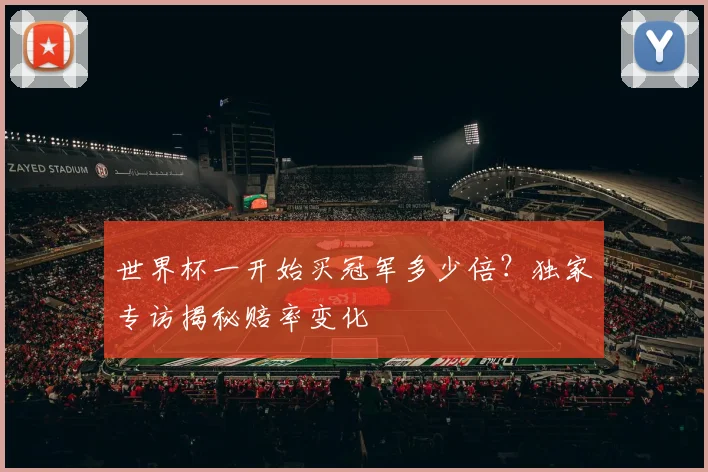世界杯一开始买冠军多少倍？独家专访揭秘赔率变化
