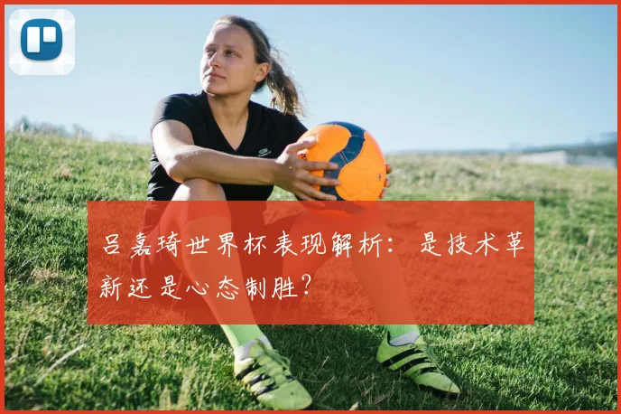 吕嘉琦世界杯表现解析：是技术革新还是心态制胜？