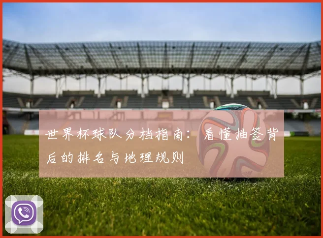 世界杯球队分档指南：看懂抽签背后的排名与地理规则