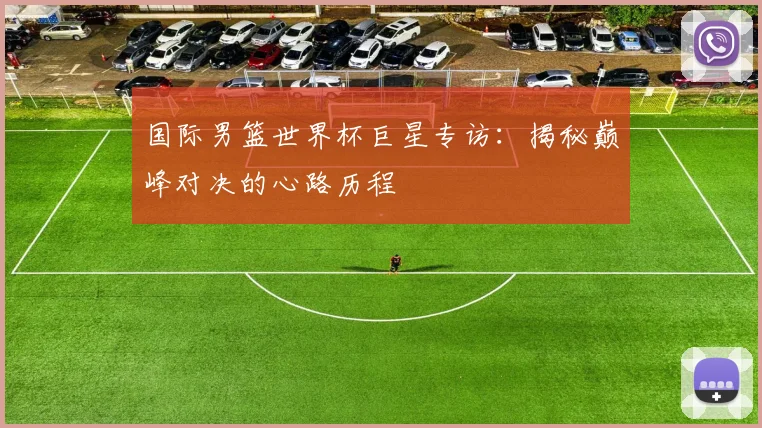国际男篮世界杯巨星专访：揭秘巅峰对决的心路历程
