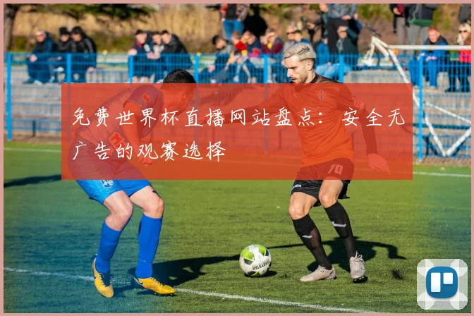免费世界杯直播网站盘点：安全无广告的观赛选择