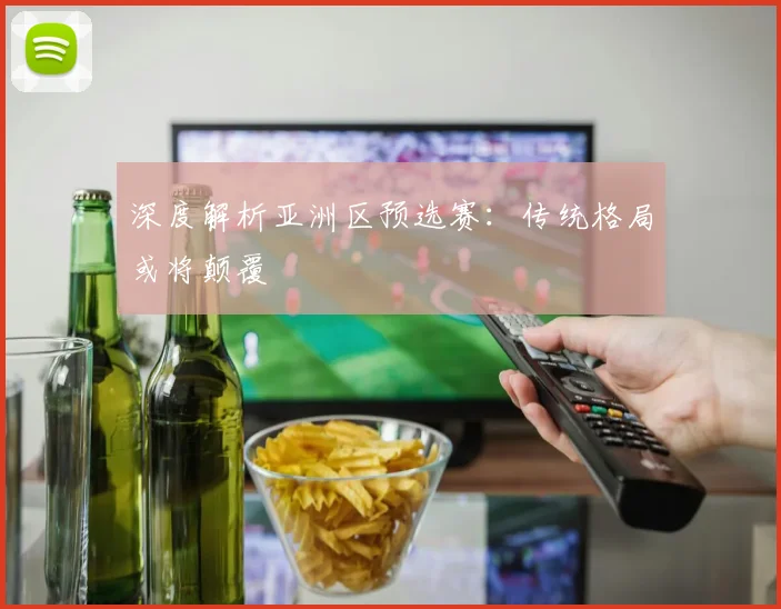 深度解析亚洲区预选赛：传统格局或将颠覆