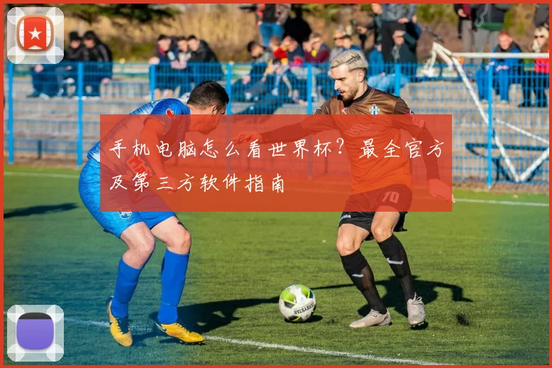 手机电脑怎么看世界杯？最全官方及第三方软件指南