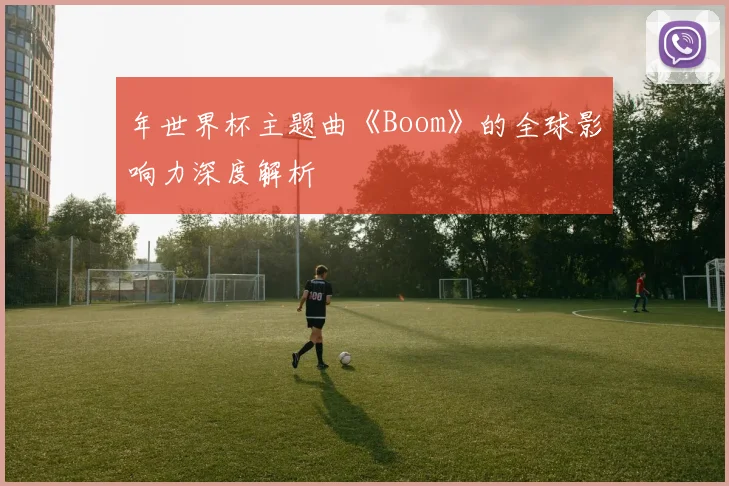 年世界杯主题曲《Boom》的全球影响力深度解析