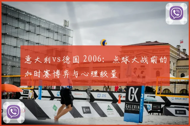 意大利vs德国 2006：点球大战前的加时赛博弈与心理较量